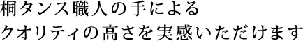 桐たんす職人の手による クオリティの高さを実感いただけます